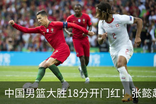中国男篮大胜18分开门红！张懿赵杰23分3板6助2断，被誉为4字外援
