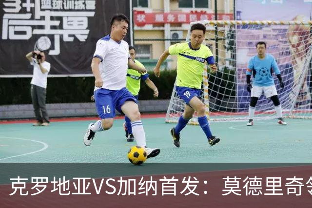 克罗地亚VS加纳首发：莫德里奇领军 佩里西奇科瓦契奇