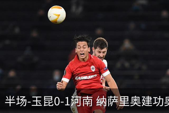 半场-玉昆0-1河南 纳萨里奥建功奥斯卡侯永永破门无效VAR屡介入