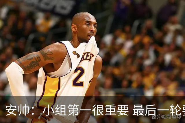 安帅：小组第一很重要 最后一轮要和国米争第一