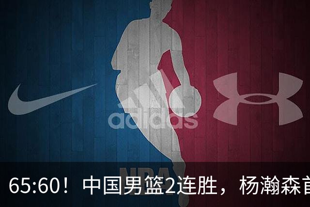 65:60！中国男篮2连胜，杨瀚森首秀7+8低迷，廖三宁爆发徐昕重伤